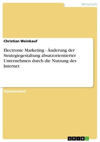 Electronic Marketing - Änderung der Strategiegestaltung absatzorientierter Unternehmen durch die Nutzung des Internet: Änderung der Strategiegestaltung absatzorientierter Unternehmen durch die Nutzung des Internet