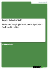 Title: Bilder der Vergänglichkeit in der Lyrik des Andreas Gryphius, Author: Carolin Catharina Wolf