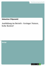 Title: Ausbildung im Betrieb - Geringer Nutzen, hohe Kosten?: Geringer Nutzen, hohe Kosten?, Author: Sebastian Filipowski