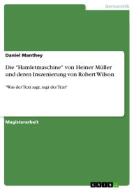 Title: Die 'Hamletmaschine' von Heiner Müller und deren Inszenierung von Robert Wilson: 'Was der Text sagt, sagt der Text', Author: Daniel Manthey
