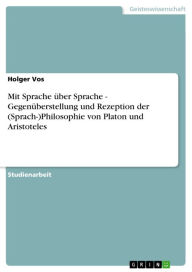 Title: Mit Sprache über Sprache - Gegenüberstellung und Rezeption der (Sprach-)Philosophie von Platon und Aristoteles: Gegenüberstellung und Rezeption der (Sprach-)Philosophie von Platon und Aristoteles, Author: Holger Vos