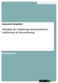 Title: Dialektik der Aufklärung: Kulturindustrie - Aufklärung als Massenbetrug: Aufklärung als Massenbetrug, Author: Johannes Steigleder