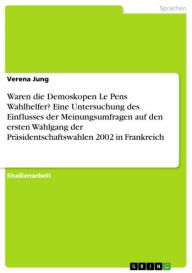 Title: Waren die Demoskopen Le Pens Wahlhelfer? Eine Untersuchung des Einflusses der Meinungsumfragen auf den ersten Wahlgang der Präsidentschaftswahlen 2002 in Frankreich, Author: Verena Jung