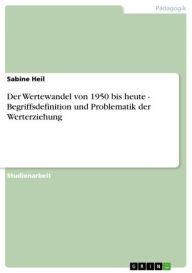 Title: Der Wertewandel von 1950 bis heute - Begriffsdefinition und Problematik der Werterziehung: Begriffsdefinition und Problematik der Werterziehung, Author: Sabine Heil