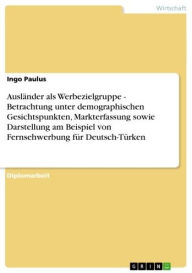 Title: Ausländer als Werbezielgruppe - Betrachtung unter demographischen Gesichtspunkten, Markterfassung sowie Darstellung am Beispiel von Fernsehwerbung für Deutsch-Türken: Betrachtung unter demographischen Gesichtspunkten, Markterfassung sowie Darstellung am B, Author: Ingo Paulus