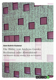 Title: Die Bilder von Andreas Gursky. Realismus oder Abstraktion?: Fünf Beispiele aus dem aktuellen Werk des Fotografen, Author: Ann-Katrin Kutzner