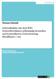 Title: Schweißnähte mit dem WIG Schweißverfahren selbständig herstellen und kontrollieren (Unterweisung Metallbauer / -in), Author: Thomas Schmidt