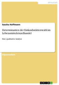 Title: Determinanten der Einkaufsstättenwahl im Lebensmitteleinzelhandel: Eine qualitative Analyse, Author: Sascha Hoffmann
