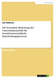 Title: Die besondere Bedeutung der Unternehmensethik für betriebswirtschaftliche Entscheidungsprozesse, Author: Jan Hutterer