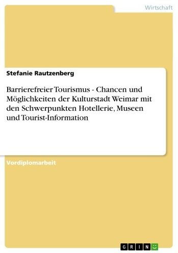 Barrierefreier Tourismus - Chancen und Möglichkeiten der Kulturstadt Weimar mit den Schwerpunkten Hotellerie, Museen und Tourist-Information: Chancen und Möglichkeiten der Kulturstadt Weimar mit den Schwerpunkten Hotellerie, Museen und Tourist-Information