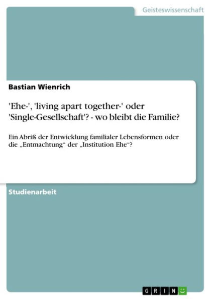 'Ehe-', 'living apart together-' oder 'Single-Gesellschaft'? - wo bleibt die Familie?: Ein Abriß der Entwicklung familialer Lebensformen oder die 'Entmachtung' der 'Institution Ehe'?