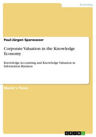 Title: Corporate Valuation in the Knowledge Economy: Knowledge Accounting and Knowledge Valuation in Information Business, Author: Paul-Jürgen Sparwasser