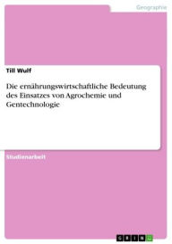 Title: Die ernährungswirtschaftliche Bedeutung des Einsatzes von Agrochemie und Gentechnologie, Author: Till Wulf