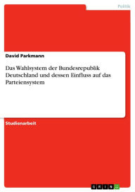 Title: Das Wahlsystem der Bundesrepublik Deutschland und dessen Einfluss auf das Parteiensystem, Author: David Parkmann