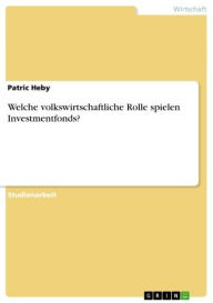 Title: Welche volkswirtschaftliche Rolle spielen Investmentfonds?, Author: Patric Heby