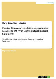 Title: Foreign Currency Translation according to IAS 21 and IAS 39 in Consolidated Financial Statements: Considering intragroup Foreign Currency Hedging Strategies, Author: Chris Sebastian Heidrich