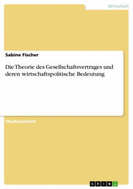 Title: Die Theorie des Gesellschaftsvertrages und deren wirtschaftspolitische Bedeutung, Author: Sabine Fischer