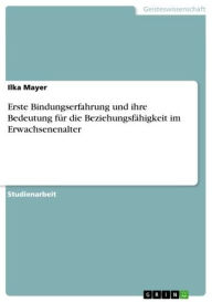 Title: Erste Bindungserfahrung und ihre Bedeutung für die Beziehungsfähigkeit im Erwachsenenalter, Author: Ilka Mayer