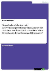 Title: Biografisches Arbeiten - ein interventionsgerontologisches Konzept für die Arbeit mit demenziell erkrankten alten Menschen in der ambulanten Pflegepraxis?: ein interventionsgerontologisches Konzept für die Arbeit mit demenziell erkrankten alten Menschen i, Author: Klaus Reiners