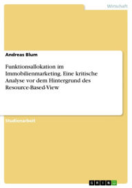 Title: Funktionsallokation im Immobilienmarketing. Eine kritische Analyse vor dem Hintergrund des Resource-Based-View: Eine kritische Analyse vor dem Hintergrund des Resource-Based-View, Author: Andreas Blum