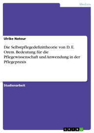 Title: Die Selbstpflegedefizittheorie von D. E. Orem. Bedeutung für die Pflegewissenschaft und Anwendung in der Pflegepraxis, Author: Ulrike Natour