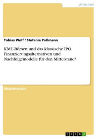 Title: KMU-Börsen und das klassische IPO. Finanzierungsalternativen und Nachfolgemodelle für den Mittelstand?: Finanzierungsalternativen und Nachfolgemodelle für den Mittelstand?, Author: Tobias Wolf