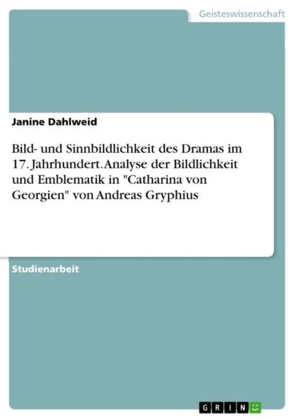 Bild- und Sinnbildlichkeit des Dramas im 17. Jahrhundert. Analyse der Bildlichkeit und Emblematik in 'Catharina von Georgien' von Andreas Gryphius