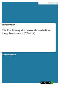 Title: Die Etablierung der Frankenherrschaft im Langobardenreich (774-814), Author: Dirk Bittner