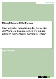 Title: Eine kritische Betrachtung des Konzeptes der Work-Life-Balance. Leben wir um zu arbeiten oder arbeiten wir um zu leben?: eine kritische Betrachtung - Leben wir um zu arbeiten oder arbeiten wir um zu leben?, Author: Michael Baerwald