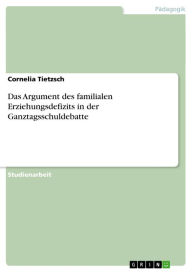 Title: Das Argument des familialen Erziehungsdefizits in der Ganztagsschuldebatte, Author: Cornelia Tietzsch