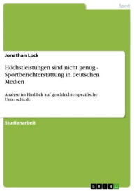 Title: Höchstleistungen sind nicht genug - Sportberichterstattung in deutschen Medien: Analyse im Hinblick auf geschlechterspezifische Unterschiede, Author: Jonathan Lock