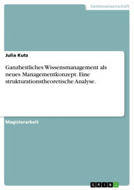 Title: Ganzheitliches Wissensmanagement als neues Managementkonzept. Eine strukturationstheoretische Analyse.: Eine strukturationstheoretische Analyse, Author: Julia Kutz