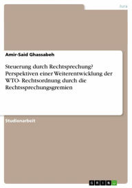 Title: Steuerung durch Rechtsprechung? Perspektiven einer Weiterentwicklung der WTO- Rechtsordnung durch die Rechtssprechungsgremien, Author: Amir-Said Ghassabeh