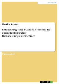Title: Entwicklung einer Balanced Scorecard für ein mittelständisches Dienstleistungsunternehmen, Author: Martina Arendt