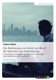 Title: Die Bedeutung von Arbeit und Beruf für Menschen mit Behinderung: Zur beruflichen Sozialisation als Indikator für Vollwertigkeit eines Individuums in der Gesellschaft, Author: Fabian Göbel