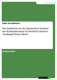 Title: Der Ausbruch aus der klassischen Struktur des Kriminalromans in Friedrich Glausers 'Schlumpf Erwin Mord', Author: Anke Grundmann