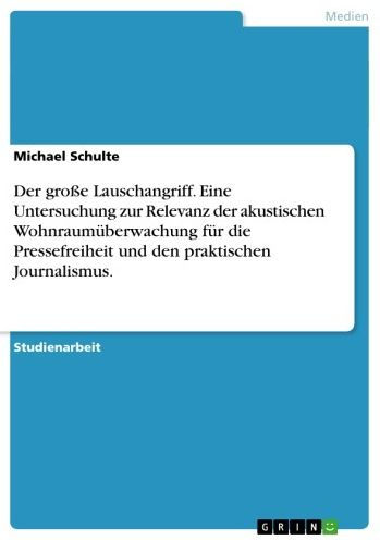 Der große Lauschangriff. Eine Untersuchung zur Relevanz der akustischen Wohnraumüberwachung für die Pressefreiheit und den praktischen Journalismus.