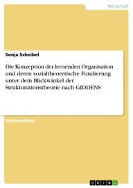 Title: Die Konzeption der lernenden Organisation und deren sozialtheoretische Fundierung unter dem Blickwinkel der Strukturationstheorie nach GIDDENS, Author: Sonja Scheibel