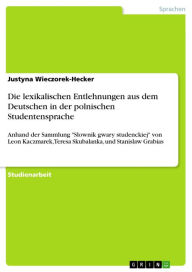 Title: Die lexikalischen Entlehnungen aus dem Deutschen in der polnischen Studentensprache: Anhand der Sammlung 'Slownik gwary studenckiej' von Leon Kaczmarek, Teresa Skubalanka, und Stanislaw Grabias, Author: Justyna Wieczorek-Hecker