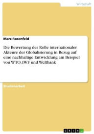 Title: Die Bewertung der Rolle internationaler Akteure der Globalisierung in Bezug auf eine nachhaltige Entwicklung am Beispiel von WTO, IWF und Weltbank, Author: Marc Rosenfeld