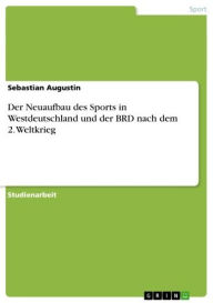 Title: Der Neuaufbau des Sports in Westdeutschland und der BRD nach dem 2. Weltkrieg, Author: Sebastian Augustin
