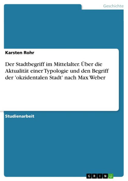 Der Stadtbegriff im Mittelalter. Über die Aktualität einer Typologie und den Begriff der 'okzidentalen Stadt' nach Max Weber: Aktualität einer generalisierenden Typologie der Stadt unter besonderer Berücksichtigung der 'okzidentalen Stadt' nach Max Weber