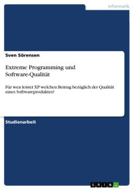 Title: Extreme Programming und Software-Qualität: Für wen leistet XP welchen Beitrag bezüglich der Qualität eines Softwareproduktes?, Author: Sven Sörensen