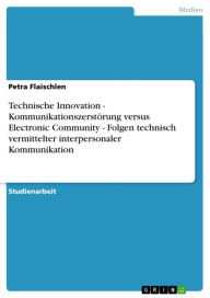 Title: Technische Innovation - Kommunikationszerstörung versus Electronic Community - Folgen technisch vermittelter interpersonaler Kommunikation: Kommunikationszerstörung versus Electronic Community - Folgen technisch vermittelter interpersonaler Kommunikation, Author: Petra Flaischlen