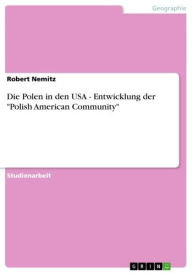 Title: Die Polen in den USA - Entwicklung der 'Polish American Community': Entwicklung der 'Polish American Community', Author: Robert Nemitz