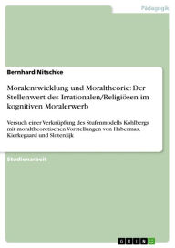 Title: Moralentwicklung und Moraltheorie: Der Stellenwert des Irrationalen/Religiösen im kognitiven Moralerwerb: Versuch einer Verknüpfung des Stufenmodells Kohlbergs mit moraltheoretischen Vorstellungen von Habermas, Kierkegaard und Sloterdijk, Author: Bernhard Nitschke