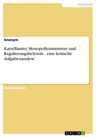 Title: Kartellämter, Monopolkommission und Regulierungsbehörde - eine kritische Aufgabenanalyse: eine kritische Aufgabenanalyse, Author: Anonym