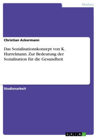 Title: Das Sozialisationskonzept von K. Hurrelmann. Zur Bedeutung der Sozialisation für die Gesundheit: Zur Bedeutung der Sozialisation für die Gesundheit, Author: Christian Ackermann