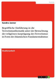 Title: Begriffliche Einführung in die Terrorismusthematik unter der Betrachtung der religiösen Ausprägung des Terrorismus in Form des Islamischen Fundamentalismus, Author: Sandra Janner