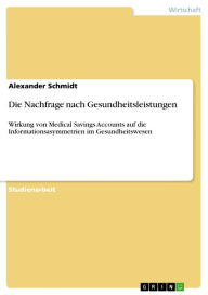 Title: Die Nachfrage nach Gesundheitsleistungen: Wirkung von Medical Savings Accounts auf die Informationsasymmetrien im Gesundheitswesen, Author: Alexander Schmidt